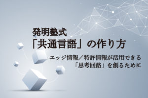 発明塾式「共通言語」の作り方 ～ エッジ情報／特許情報が活用できる「思考回路」を創るために
