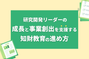 研究開発リーダーの成長と 事業創出を支援する知財教育の進め方