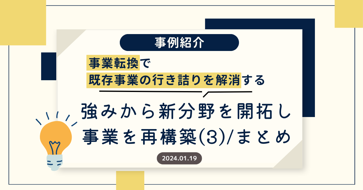 【事例紹介】事業転換で既存事業の行き詰りを解消する～強みから新分野を開拓し事業を再構築（３）/まとめ