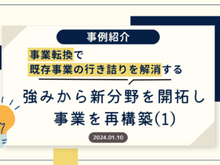 【事例紹介】事業転換で既存事業の行き詰りを解消する～強みから新分野を開拓し事業を再構築（１）