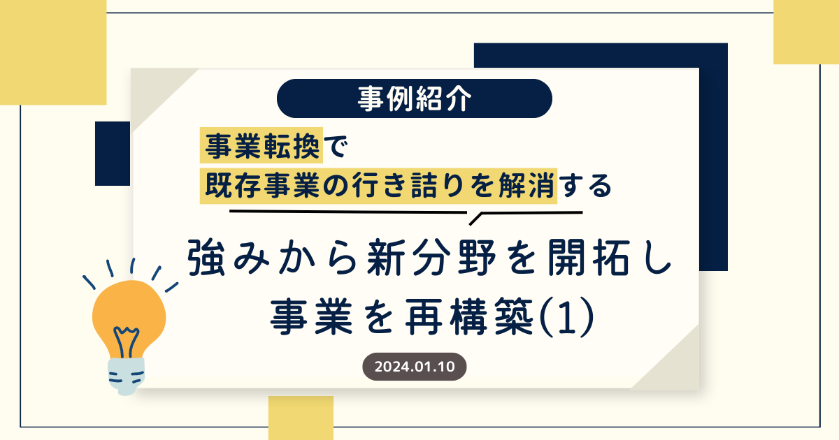 【事例紹介】事業転換で既存事業の行き詰りを解消する～強みから新分野を開拓し事業を再構築（１）