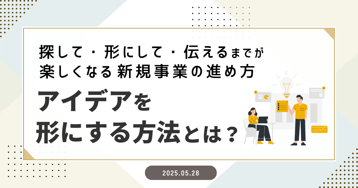 「アイデアを形にする方法」とは？ 〜探して・形にして・伝えるまでが楽しくなる新規事業の進め方