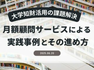 【大学知財活用の課題解決】月額顧問サービスによる実践事例とその進め方
