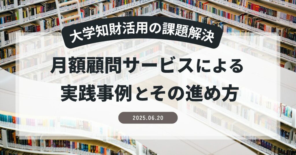 【大学知財活用の課題解決】月額顧問サービスによる実践事例とその進め方