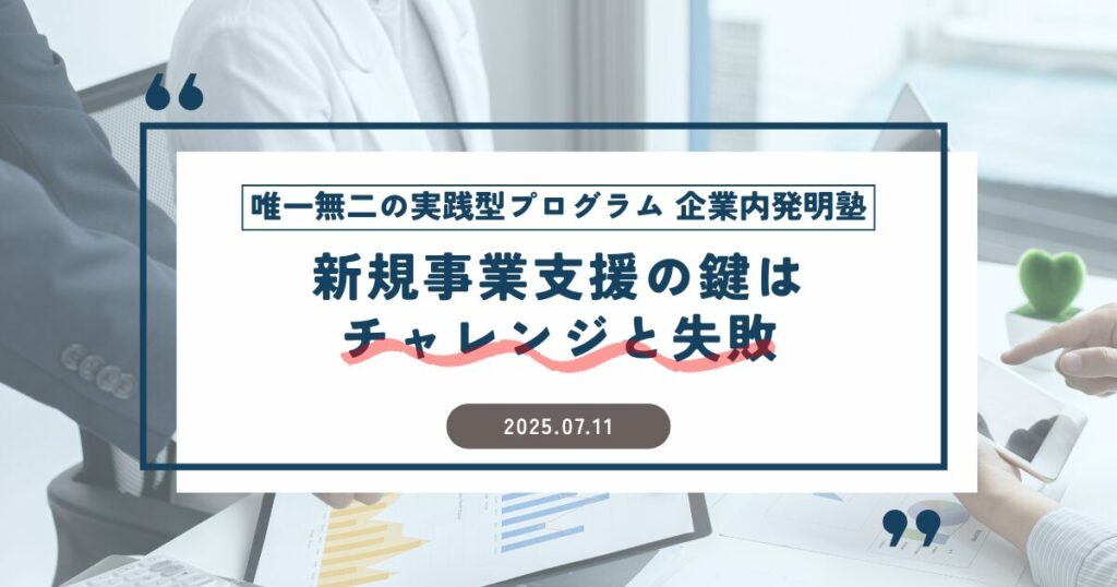 新規事業支援の鍵は「チャレンジと失敗」～唯一無二の実践型プログラム『企業内発明塾』