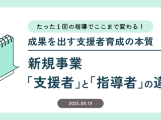 新規事業「支援者」と「指導者」の違い～たった１回の指導でここまで変わる！ 成果を出す支援者育成の本質