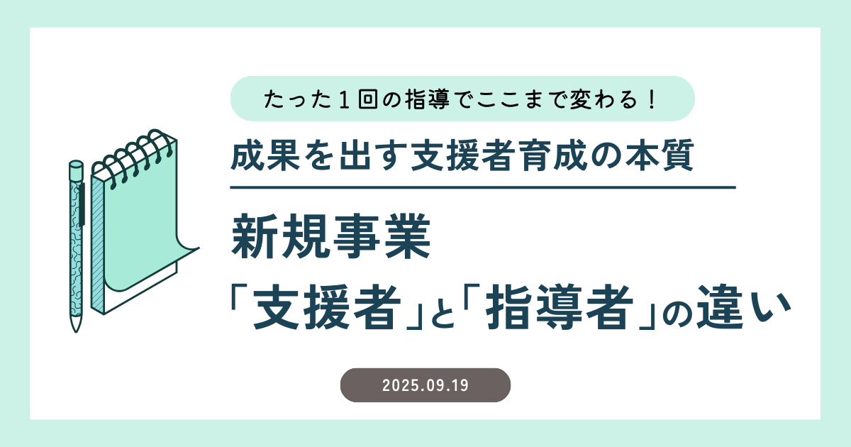 新規事業「支援者」と「指導者」の違い～たった１回の指導でここまで変わる！ 成果を出す支援者育成の本質