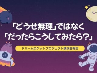 「どうせ無理」ではなく「だったらこうしてみたら？」 〜ドリームロケットプロジェクト講演会報告〜