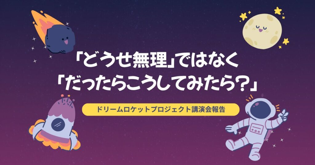 「どうせ無理」ではなく「だったらこうしてみたら？」 〜ドリームロケットプロジェクト講演会報告〜