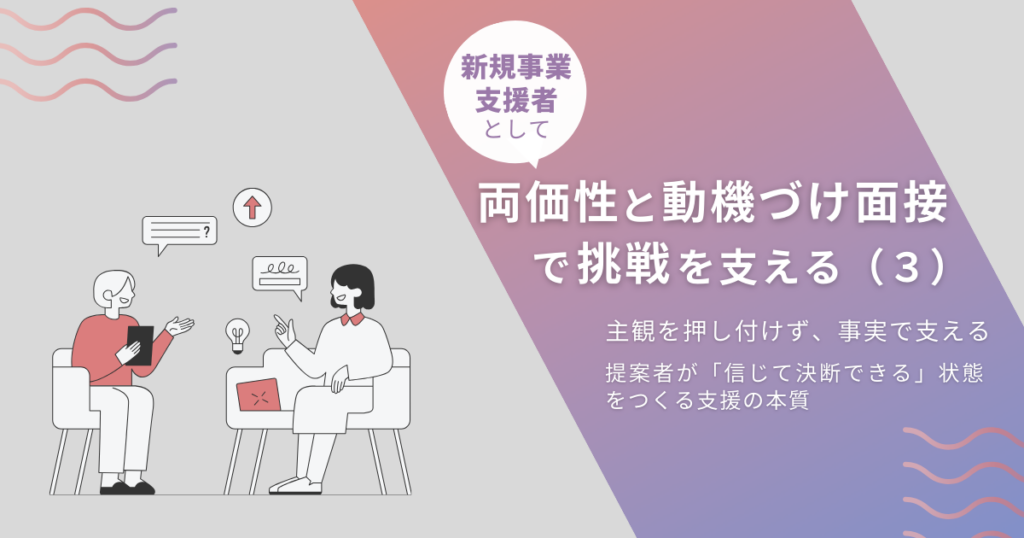 新規事業支援者として「両価性」と「動機づけ面接」で挑戦を支える（3）主観を押し付けず、事実で支える──提案者が「信じて決断できる」状態をつくる支援の本質