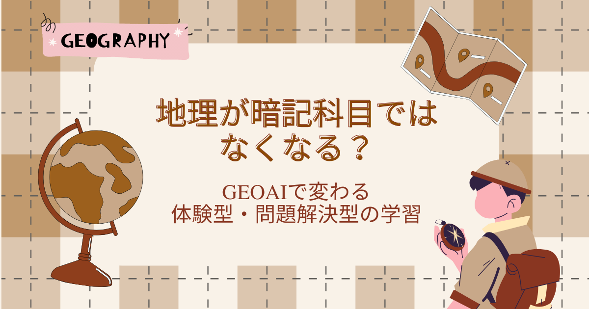 地理が暗記科目ではなくなる？　〜GeoAIで変わる、体験型・問題解決型の学習〜