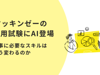 ​​マッキンゼーの採用試験にAI登場　〜仕事に必要なスキルはどう変わるのか〜