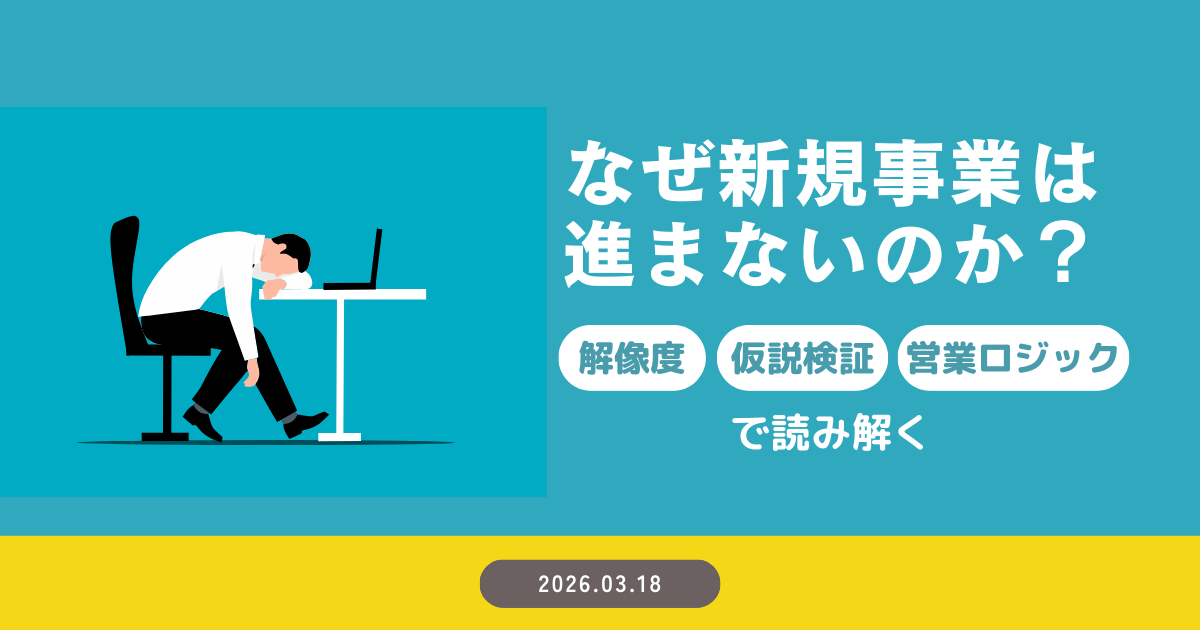 なぜ新規事業は進まないのか？― 解像度・仮説検証・営業ロジックで読み解く