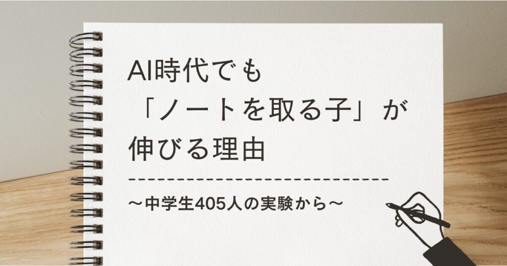 AI時代でも「ノートを取る子」が伸びる理由 〜中学生405人の実験から〜
