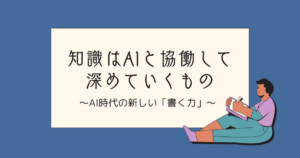 知識はAIと協働して深めていくもの　〜AI時代の新しい「書く力」〜