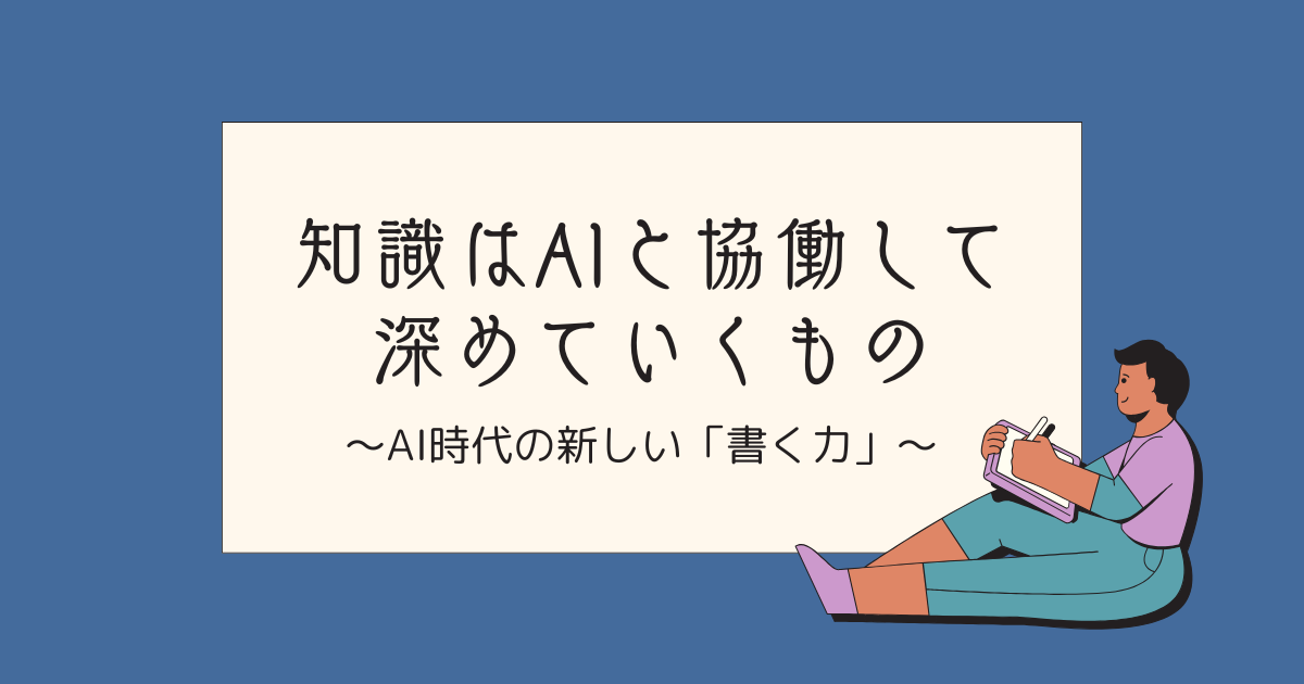 知識はAIと協働して深めていくもの　〜AI時代の新しい「書く力」〜