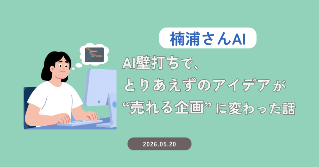 【楠浦さんAI】AI壁打ちで、“とりあえずのアイデア”が売れる企画に変わった話
