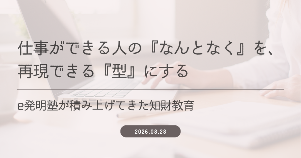 仕事ができる人の『なんとなく』を、再現できる『型』にする｜e発明塾が積み上げてきた知財教育