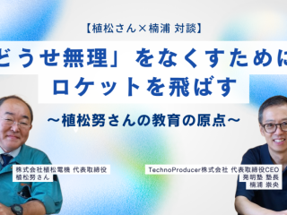 【植松さん×楠浦 対談】「どうせ無理」をなくすために、ロケットを飛ばす　〜植松努さんの教育の原点〜