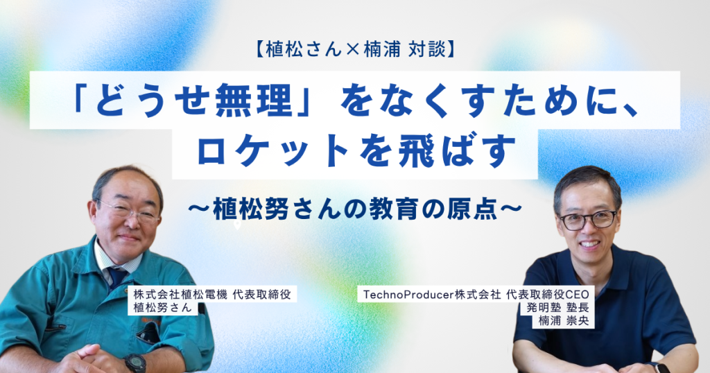 【植松さん×楠浦 対談】「どうせ無理」をなくすために、ロケットを飛ばす　〜植松努さんの教育の原点〜