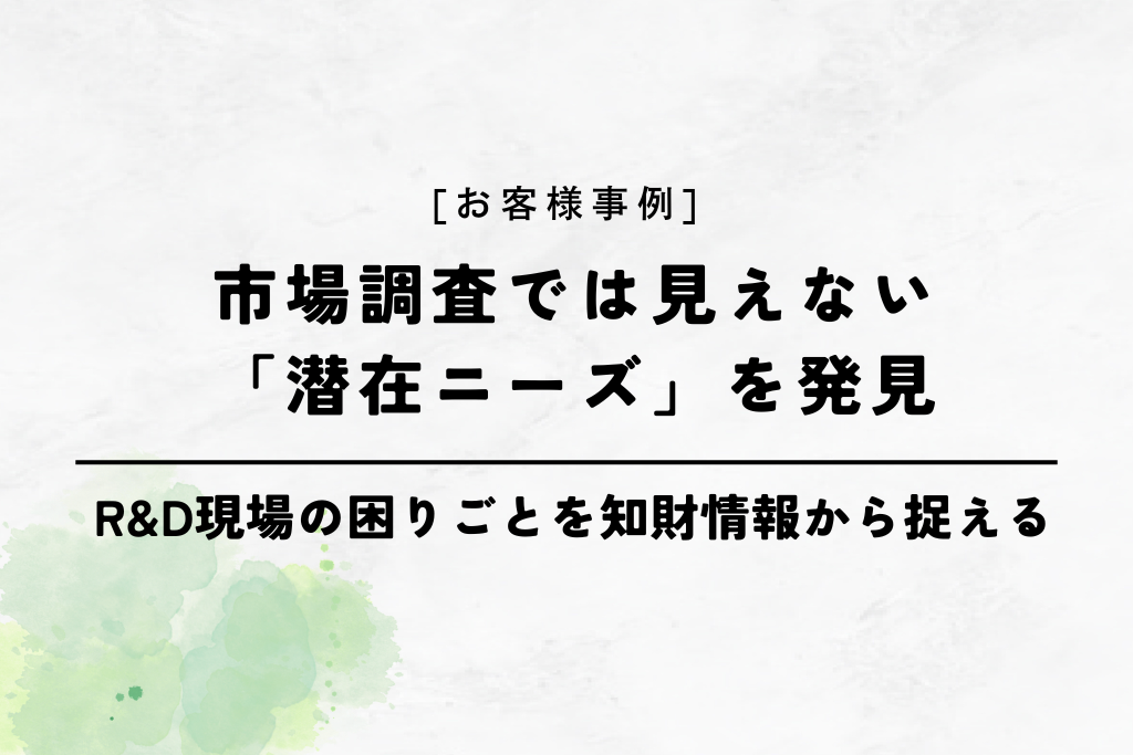 【お客様事例】市場調査では見えない「潜在ニーズ」を発見｜R&D現場の困りごとを知財情報から捉える