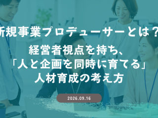 新規事業プロデューサーとは？ 経営者視点を持ち、「人と企画を同時に育てる」人材育成の考え方