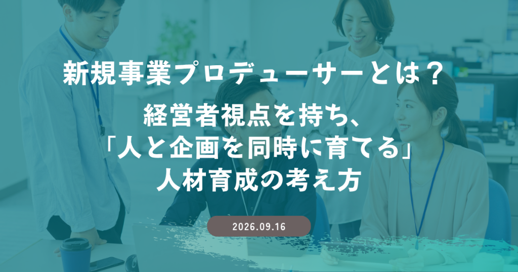 新規事業プロデューサーとは？ 経営者視点を持ち、「人と企画を同時に育てる」人材育成の考え方