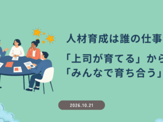 人材育成は誰の仕事？｜「上司が育てる」から「みんなで育ち合う」へ